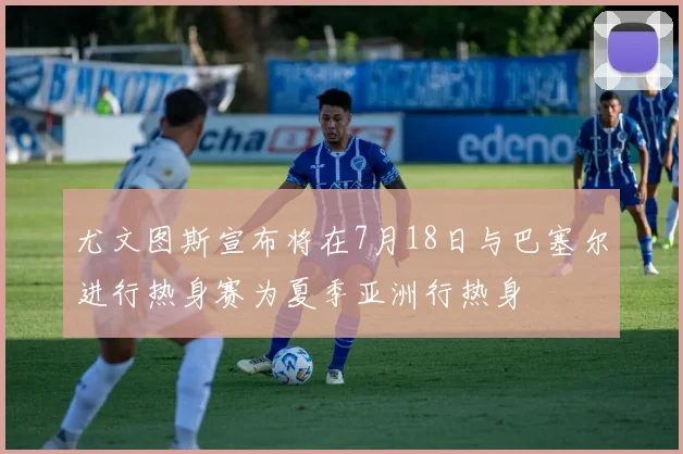 尤文图斯宣布将在7月18日与巴塞尔进行热身赛为夏季亚洲行热身