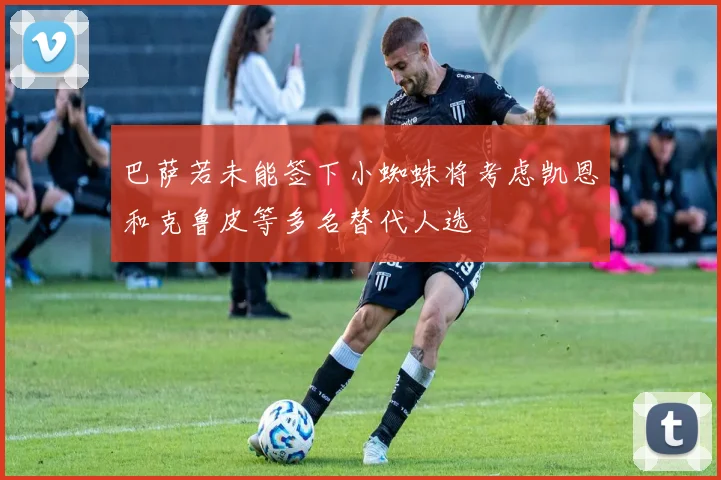 巴萨若未能签下小蜘蛛将考虑凯恩和克鲁皮等多名替代人选