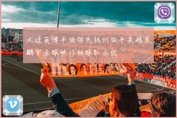 大连英博半场领先杭州临平吴越朱鹏宇点球破门助球队占优