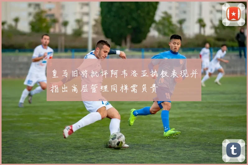 皇马旧将批评阿韦洛亚执教表现并指出高层管理同样需负责
