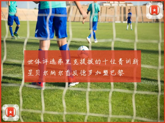 世体评选弗里克提拔的十位青训新星贝尔纳尔首发德罗加盟巴黎