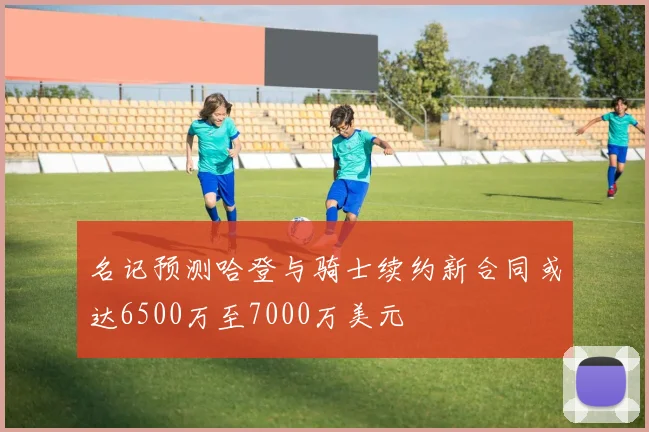 名记预测哈登与骑士续约新合同或达6500万至7000万美元