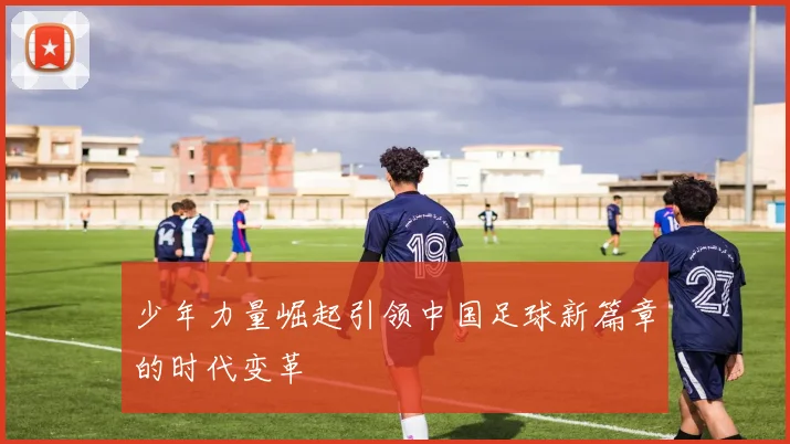 少年力量崛起引领中国足球新篇章的时代变革