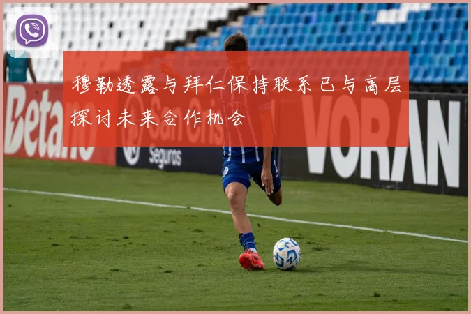 穆勒透露与拜仁保持联系已与高层探讨未来合作机会