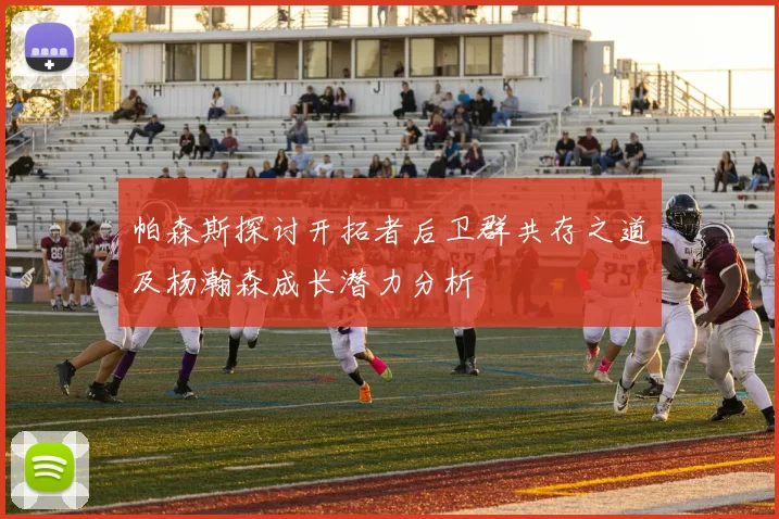 帕森斯探讨开拓者后卫群共存之道及杨瀚森成长潜力分析
