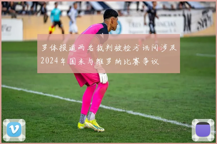 罗体报道两名裁判被检方讯问涉及2024年国米与维罗纳比赛争议