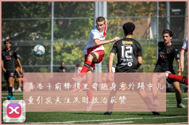 马洛卡前锋穆里奇热身意外踢中儿童引发关注及时救治获赞