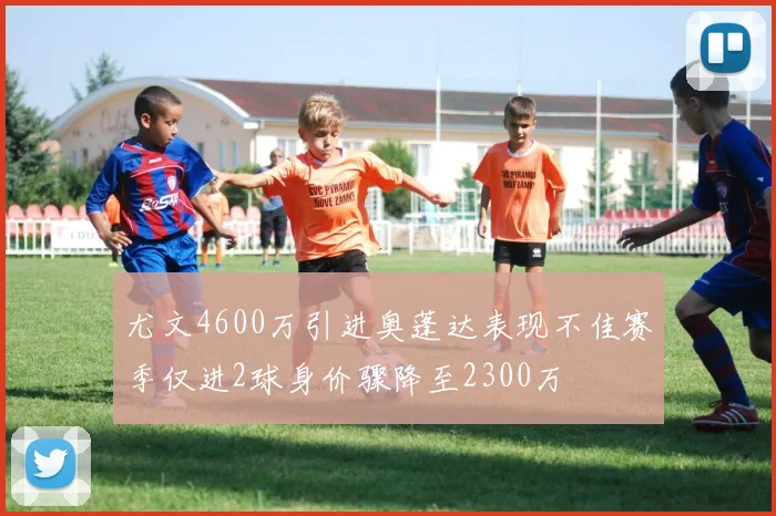 尤文4600万引进奥蓬达表现不佳赛季仅进2球身价骤降至2300万