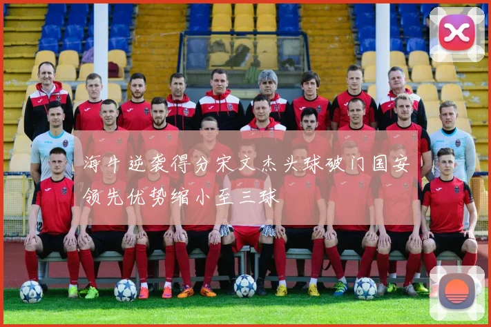 海牛逆袭得分宋文杰头球破门国安领先优势缩小至三球