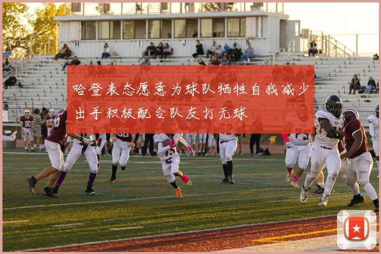 哈登表态愿意为球队牺牲自我减少出手积极配合队友打无球