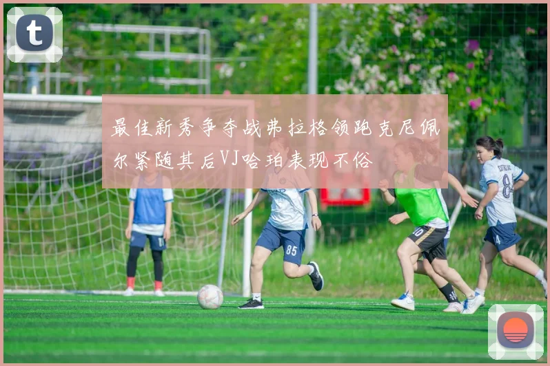 最佳新秀争夺战弗拉格领跑克尼佩尔紧随其后VJ哈珀表现不俗