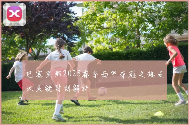 巴塞罗那2025赛季西甲夺冠之路五大关键时刻解析