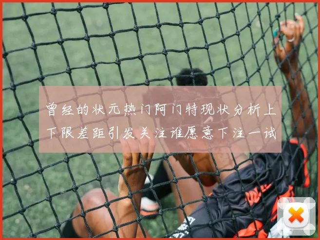 曾经的状元热门阿门特现状分析上下限差距引发关注谁愿意下注一试身手