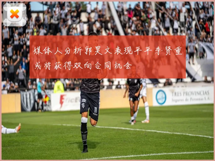 媒体人分析郭昊文表现平平李贤重或将获得双向合同机会