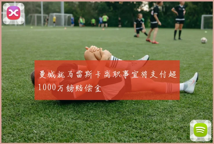 曼城就马雷斯卡离职事宜将支付超1000万镑赔偿金