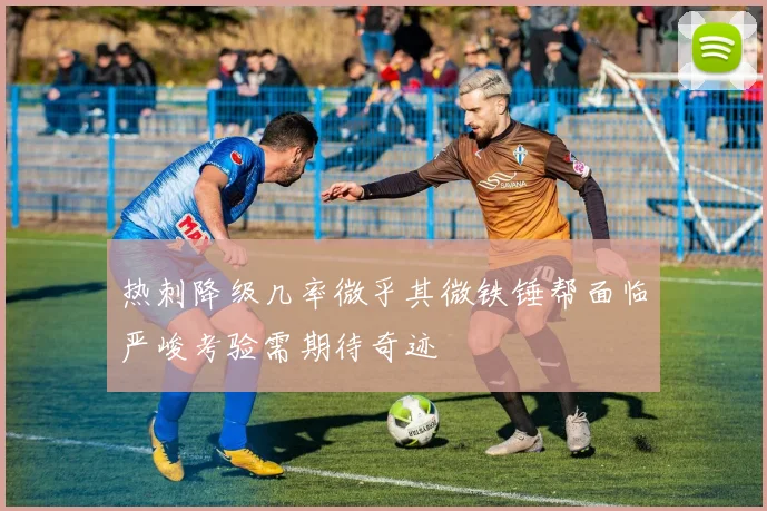 热刺降级几率微乎其微铁锤帮面临严峻考验需期待奇迹