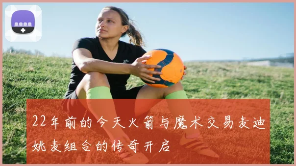 22年前的今天火箭与魔术交易麦迪姚麦组合的传奇开启