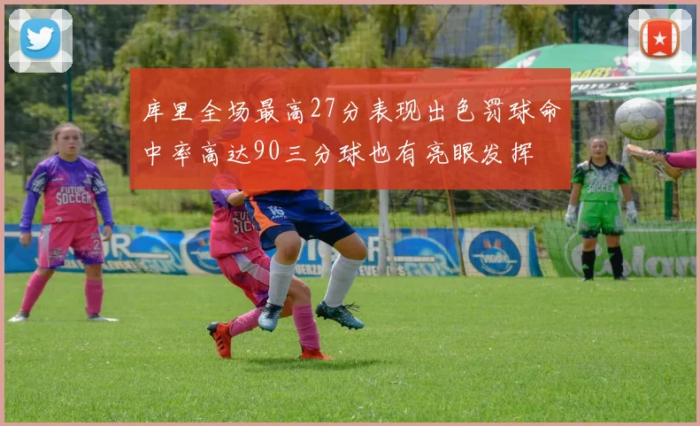 库里全场最高27分表现出色罚球命中率高达90三分球也有亮眼发挥