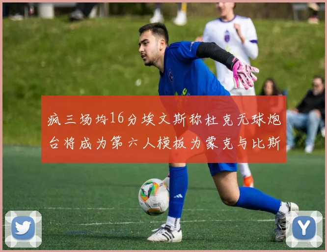 疯三场均16分埃文斯称杜克无球炮台将成为第六人模板为蒙克与比斯利