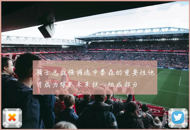骑士总裁强调选中泰森的重要性他将成为球队未来核心组成部分