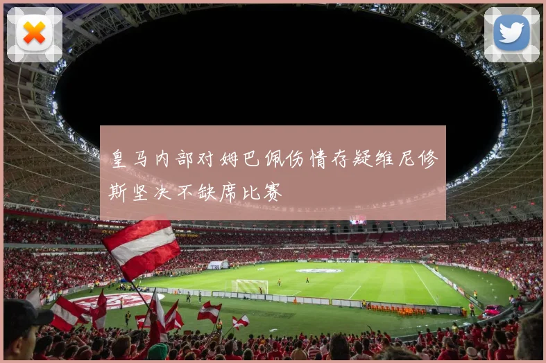 皇马内部对姆巴佩伤情存疑维尼修斯坚决不缺席比赛